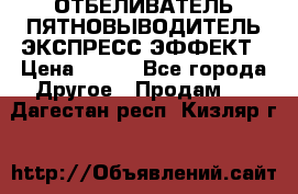 ОТБЕЛИВАТЕЛЬ-ПЯТНОВЫВОДИТЕЛЬ ЭКСПРЕСС-ЭФФЕКТ › Цена ­ 300 - Все города Другое » Продам   . Дагестан респ.,Кизляр г.